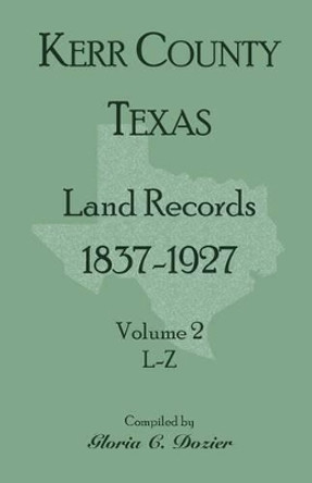 Kerr County, Texas Land Records, 1837-1927, Volume 2, L-Z by Gloria C Dozier 9780788443558