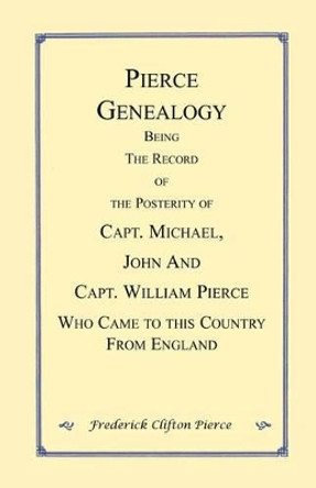 Pierce Genealogy. Being the Record of the Posterity of Capt. Michael, John and Capt. William Pierce Who Came to this County from England by Frederick Clifton Pierce 9780788421044