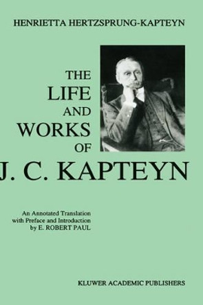 The Life and Works of J. C. Kapteyn: An Annotated Translation with Preface and Introduction by E. Robert Paul by E. Robert Paul 9780792326038