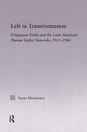 Left in Transformation: Uruguayan Exiles and the Latin American Human Rights Network, 1967 -1984 by Vania Markarian