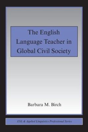The English Language Teacher in Global Civil Society by Barbara M. Birch