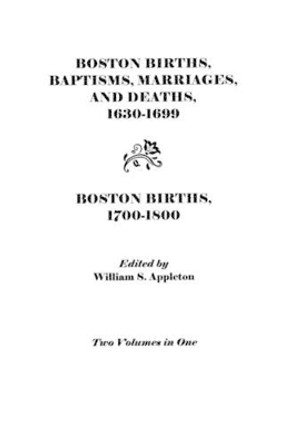 Boston Births, Baptisms, Marriages, and Deaths, 1630-1699 and Boston Births, 1700-1800 by Appleton 9780806308104