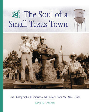 The Soul of a Small Texas Town: The Photographs, Memories, and History from McDade, Texas by David G. Wharton 9780806190228