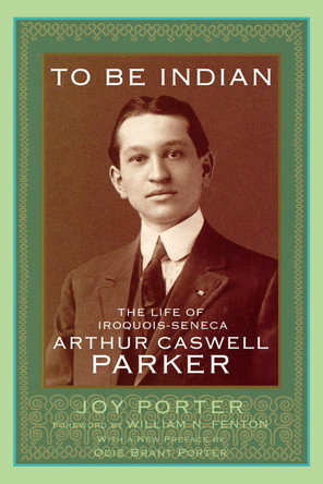 To Be Indian: The Life of Iroquois-Seneca Arthur Caswell Parker by Joy Porter 9780806193175