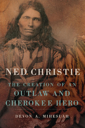 Ned Christie: The Creation of an Outlaw and Cherokee Hero by Devon A Mihesuah 9780806159102
