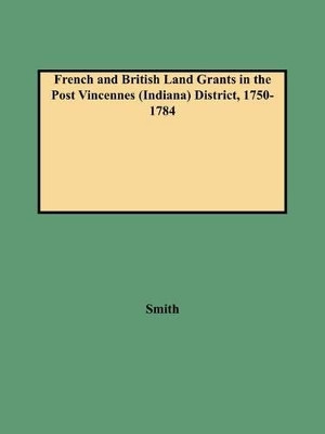 French and British Land Grants in the Post Vincennes (Indiana) District, 1750-1784 by Smith 9780806352404