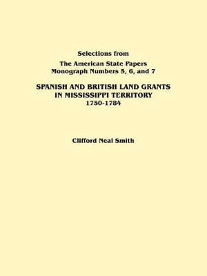 Spanish and British Land Grants in Mississippi Territory, 1750-1784. Three Parts in One. Originally Published as Monographs 5-7, Selections from "The American State Papers" by Smith 9780806352411