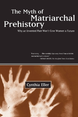 The Myth of Matriarchal Prehistory: Why an Invented Past Won't Give Women a Future by Cynthia Eller 9780807067932