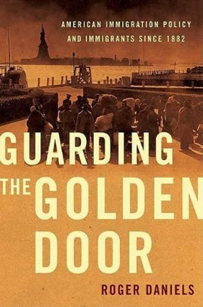 Guarding the Golden Door: American Immigration Policy and Immigrants Since 1882 by Roger Daniels 9780809053445