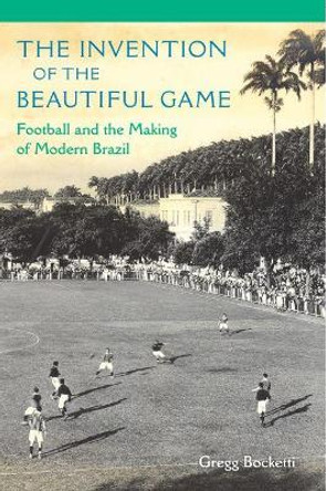 The Invention of the Beautiful Game: Football and the Making of Modern Brazil by Gregg Bocketti 9780813062556