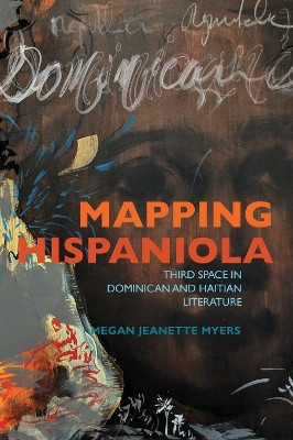 Mapping Hispaniola: Third Space in Dominican and Haitian Literature by Megan J. Myers 9780813943084