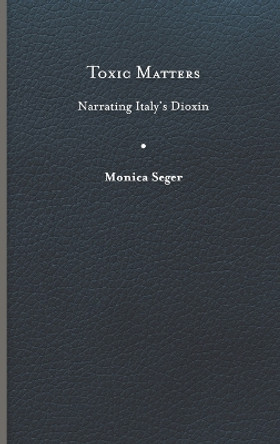 Toxic Matters: Narrating Italy's Dioxin by Monica Seger 9780813948355