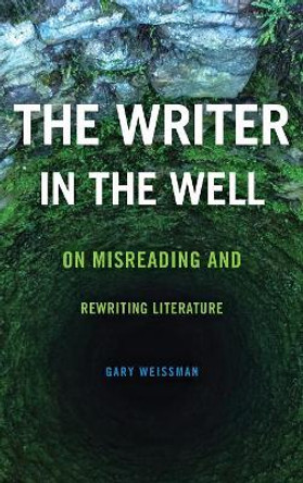 The Writer in the Well: On Misreading and Rewriting Literature by Gary Weissman 9780814213193