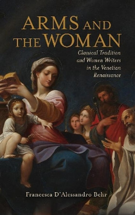 Arms and the Woman: Classical Tradition and Women Writers in the Venetian Renaissance by Francesca D Behr 9780814213711