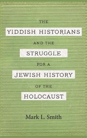 The Yiddish Historians and the Struggle for a Jewish History of the Holocaust by Mark L. Smith 9780814346129