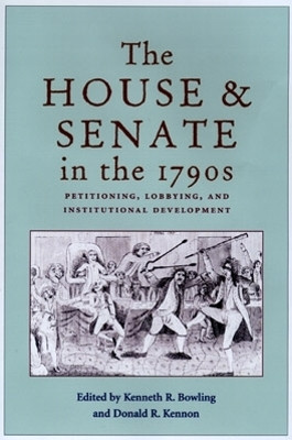 The House and Senate in the 1790s: Petitioning, Lobbying, and Institutional Development by Kenneth R. Bowling 9780821414194