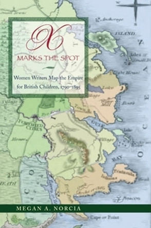 X Marks the Spot: Women Writers Map the Empire for British Children, 1790-1895 by Megan A. Norcia 9780821419076