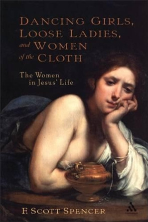 Dancing Girls, Loose Ladies and Women of the Cloth: The Women in Jesus' Life by F. Scott Spencer 9780826416124