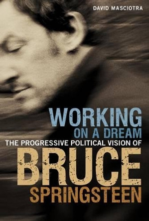 Working on a Dream: The Progressive Political Vision of Bruce Springsteen by David Masciotra 9780826425058