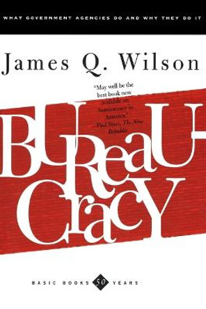 Bureaucracy: What Government Agencies Do And Why They Do It by James Wilson