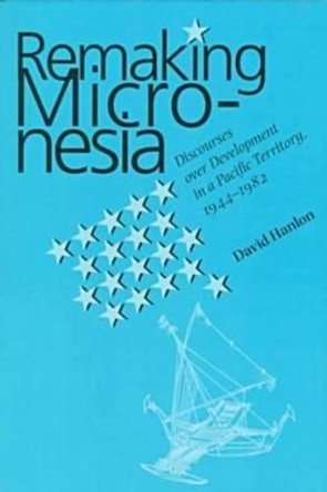 Remaking Micronesia: Discourses Over Development in a Pacific Territory, 1944-82 by David Hanlon 9780824820114
