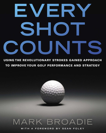 Every Shot Counts: Using the Revolutionary Strokes Gained Approach to Improve Your Golf Performance and Strategy by Mark Broadie