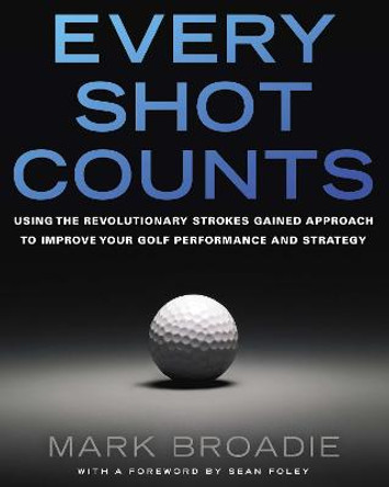 Every Shot Counts: Using the Revolutionary Strokes Gained Approach to Improve Your Golf Performance and Strategy by Mark Broadie