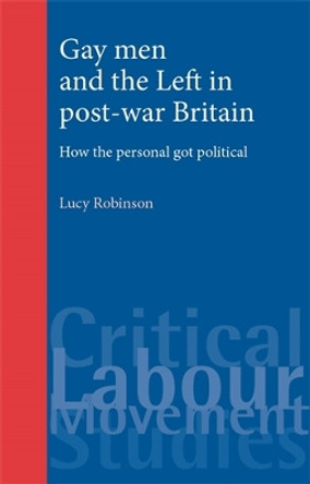 Gay Men and the Left in Post-War Britain: How the Personal Got Political by Lucy Robinson 9780719086397