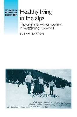 Healthy Living in the Alps: The Origins of Winter Tourism in Switzerland, 1860-1914 by Susan Barton 9780719095658