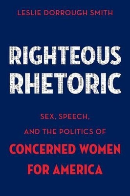 Righteous Rhetoric: Sex, Speech, and the Politics of Concerned Women for America by Leslie Dorrough Smith 9780199337507