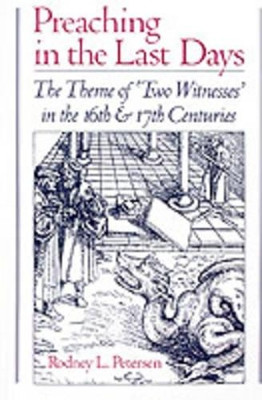 Preaching in the Last Days: The Theme of `Two Witnesses' in the Sixteenth and Seventeenth Centuries by Rodney L. Petersen 9780195073744