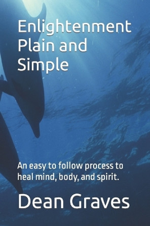 Enlightenment Plain and Simple: An easy to follow process to heal mind, body, and spirit. by Dean Graves 9780615735900