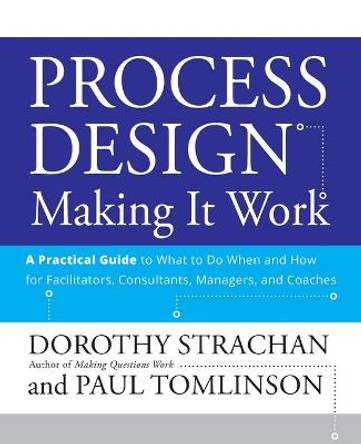 Process Design: Making it Work: A Practical Guide to What to do When and How for Facilitators, Consultants, Managers and Coaches by Dorothy Strachan