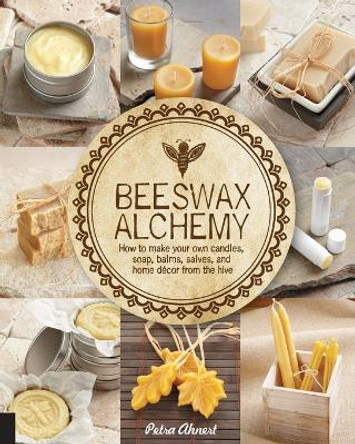 Beeswax Alchemy: How to Make Your Own Soap, Candles, Balms, Creams, and Salves from the Hive by Petra Ahnert