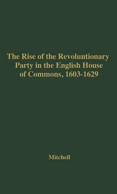 The Rise of the Revolutionary Party in the English House of Commons, 1603-1629. by William M. Mitchell 9780837185354