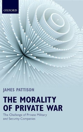 The Morality of Private War: The Challenge of Private Military and Security Companies by James Pattison 9780199639700