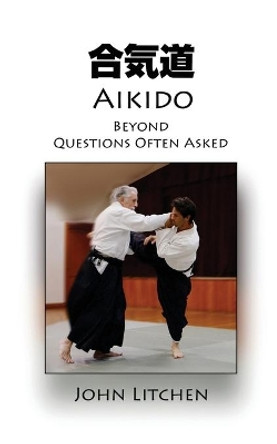 Aikido Beyond Questions Often Asked by John Litchen 9780980410471