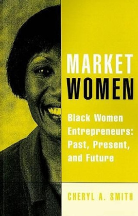 Market Women: Black Women Entrepreneurs: Past, Present, and Future by Cheryl A. Smith 9780313361838