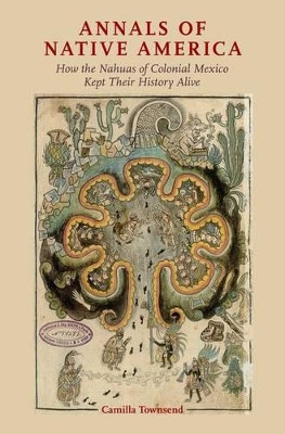 Annals of Native America: How the Nahuas of Colonial Mexico Kept Their History Alive by Camilla Townsend 9780190628994