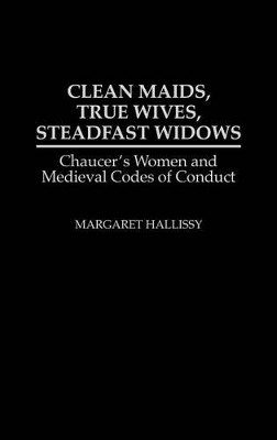 Clean Maids, True Wives, Steadfast Widows: Chaucer's Women and Medieval Codes of Conduct by Margaret Hallissy 9780313274671