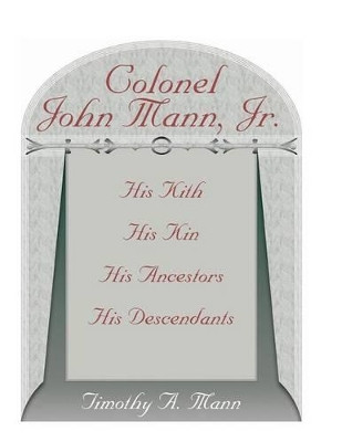 Colonel John Mann, Jr., His Kith, His Kin, His Ancestors, His Descendants, Revised Edition by Timothy a Mann 9780788451621
