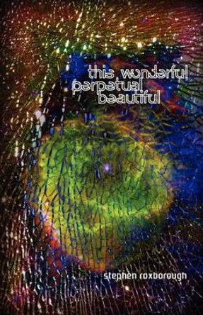 This Wonderful Perpetual Beautiful by Stephen Roxborough 9780983274711