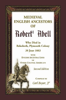 Medieval English Ancestors of Robert Abell, Who Died in Rehoboth, Plymouth Colony, 20 June 1663, with English Ancestral Lines of other Colonial Americans, Second Edition by Carl Boyer 9780788457760