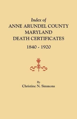 Index of Anne Arundel County, Maryland, Death Certificates, 1840-1920 by Christine N Simmons 9780806357997