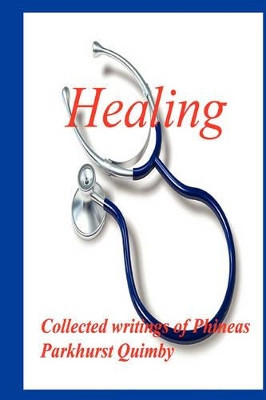 Healing: Collected Writings of Phineas Parkhurst Quimby by Phineas Parkhurst Quimby 9780979266539