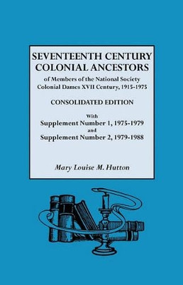Seventeenth Century Colonial Ancestors of Members of the National Society Colonial Dames XVII Century, 1915-1975. Consolidated Edition, with Supplement Number 1, 1975-1979 and Supplement Number 2, 1979-1988 by Mary Louise M. Hutton 9780806313108