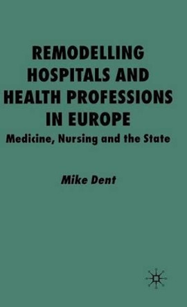 Remodelling Hospitals and Health Professions in Europe: Medicine, Nursing and the State by Mike Dent 9780333760673 Remodelling Hospitals and Health Professions in Europe: Medicine, Nursing and the State by Mike Dent 9780333760673