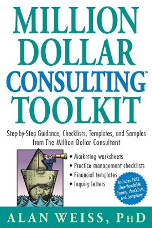 Million Dollar Consulting Toolkit: Step-by-Step Guidance, Checklists, Templates, and Samples from The Million Dollar Consultant by Alan Weiss