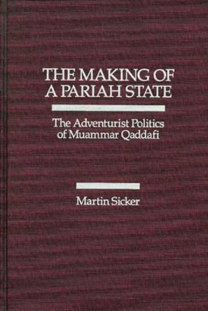 The Making of a Pariah State: The Adventurist Politics of Muammar Qaddafi by Martin Sicker 9780275926670