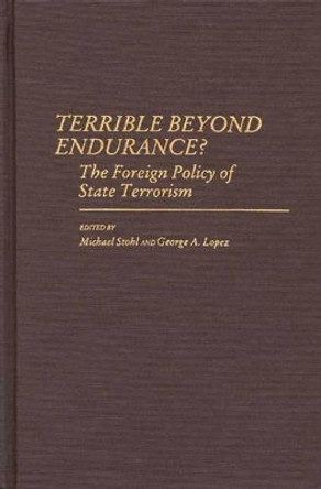 Terrible Beyond Endurance?: The Foreign Policy of State Terrorism by George Lopez 9780313252976